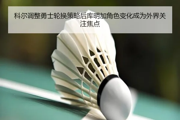 科尔调整勇士轮换策略后库明加角色变化成为外界关注焦点